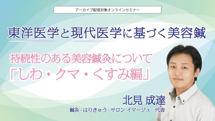 東洋医学と現代医学に基づく美容鍼 ～持続性のある美容鍼灸について「しわ・クマ、くすみ編」～ 講師　北見　成達　鍼灸-はりきゅう-サロン イマージュ　代表